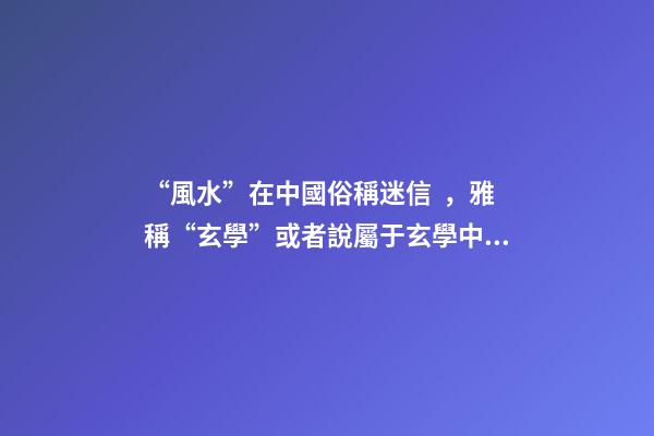 “風水”在中國俗稱迷信，雅稱“玄學”或者說屬于玄學中的一個分